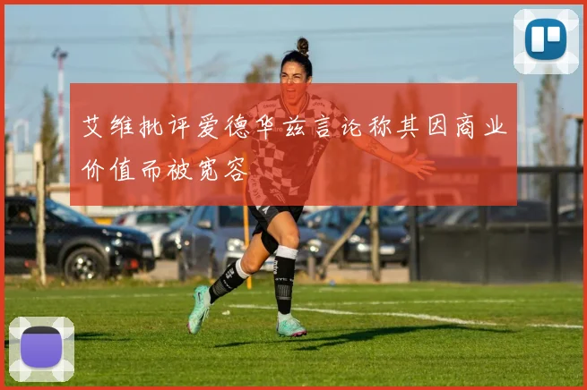 艾维批评爱德华兹言论称其因商业价值而被宽容
