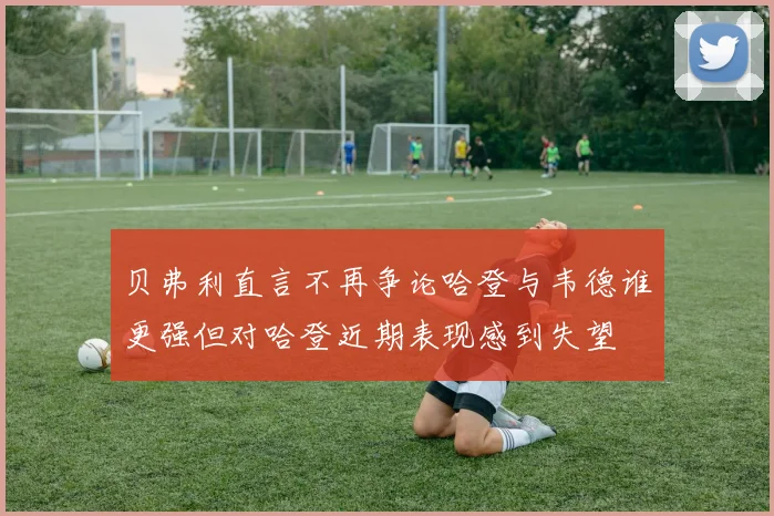 贝弗利直言不再争论哈登与韦德谁更强但对哈登近期表现感到失望