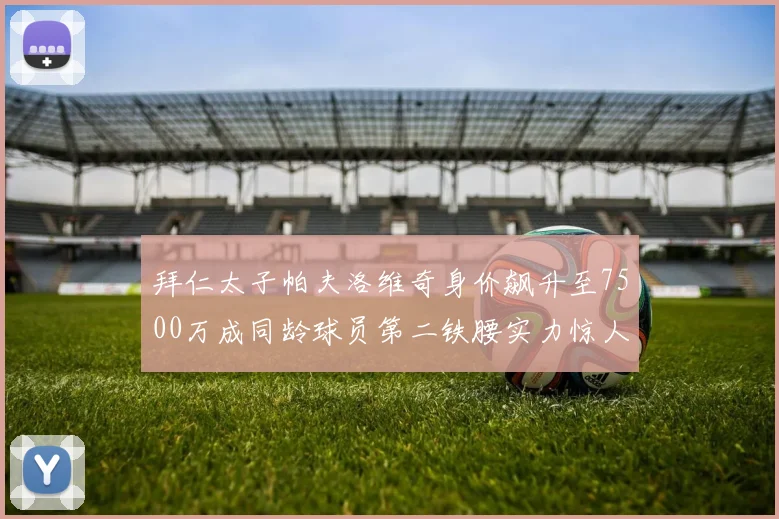 拜仁太子帕夫洛维奇身价飙升至7500万成同龄球员第二铁腰实力惊人