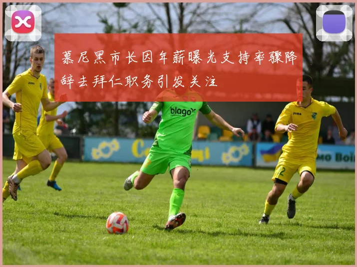 慕尼黑市长因年薪曝光支持率骤降辞去拜仁职务引发关注