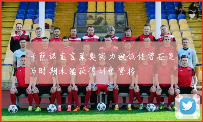 卡萨诺直言莱奥实力被低估曾在皇马时期未能获得训练资格