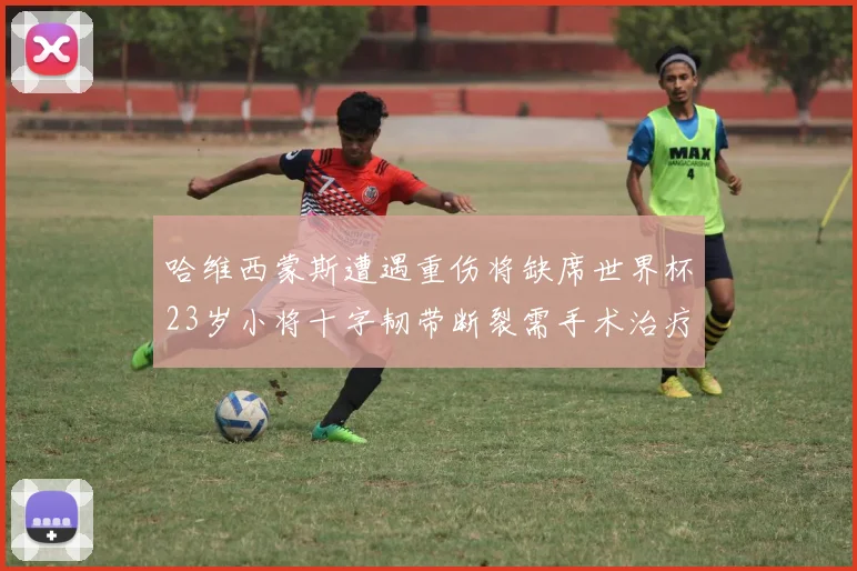 哈维西蒙斯遭遇重伤将缺席世界杯23岁小将十字韧带断裂需手术治疗