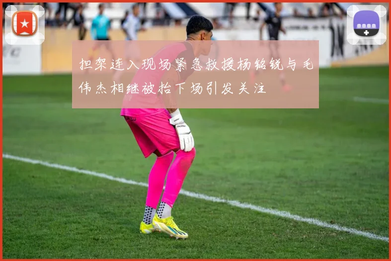 担架连入现场紧急救援杨铭锐与毛伟杰相继被抬下场引发关注