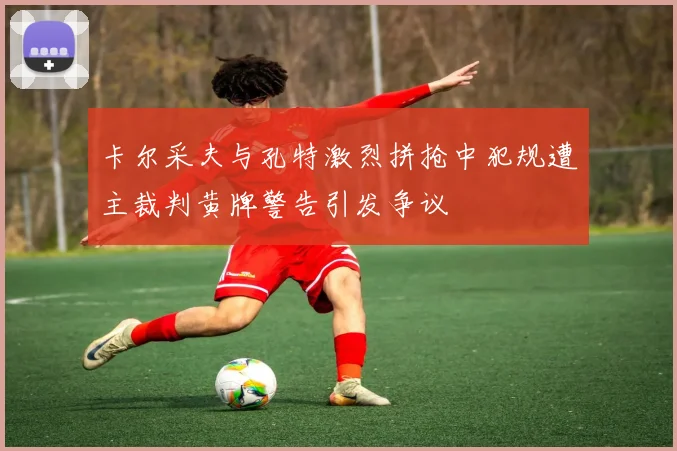 卡尔采夫与孔特激烈拼抢中犯规遭主裁判黄牌警告引发争议