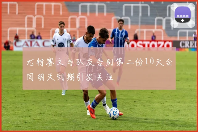尤特赛文与队友告别第二份10天合同明天到期引发关注
