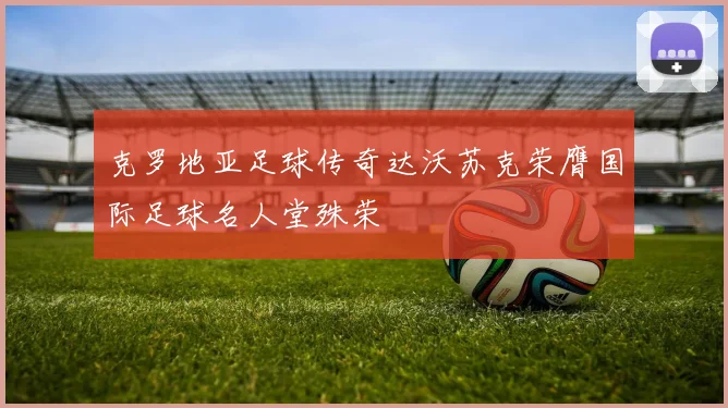 克罗地亚足球传奇达沃苏克荣膺国际足球名人堂殊荣