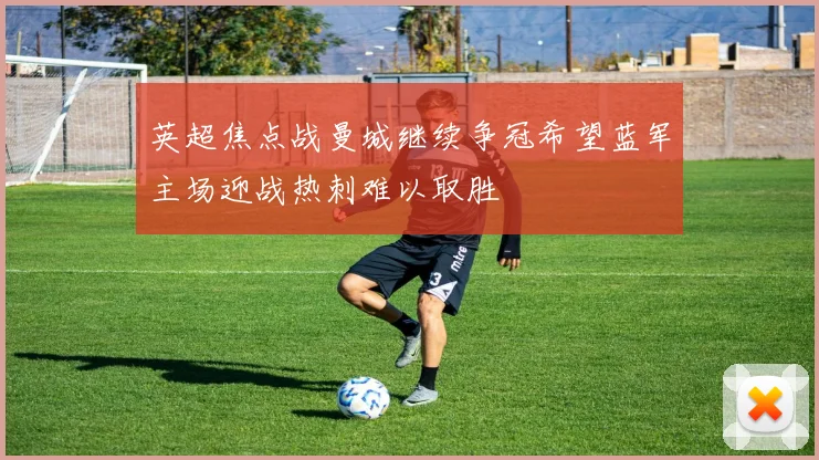 英超焦点战曼城继续争冠希望蓝军主场迎战热刺难以取胜