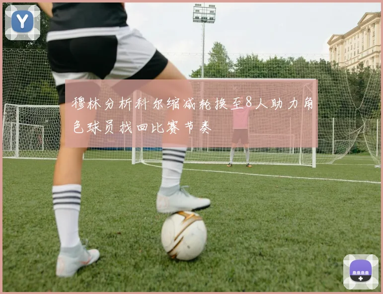 穆林分析科尔缩减轮换至8人助力角色球员找回比赛节奏