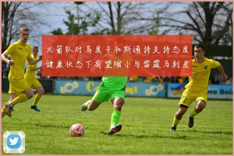 火箭队对乌度卡和斯通持支持态度健康状态下有望缩小与雷霆马刺差距