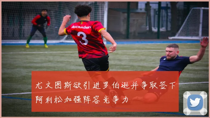 尤文图斯欲引进罗伯逊并争取签下阿利松加强阵容竞争力