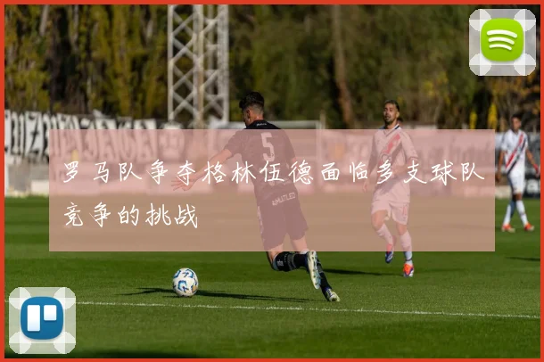罗马队争夺格林伍德面临多支球队竞争的挑战