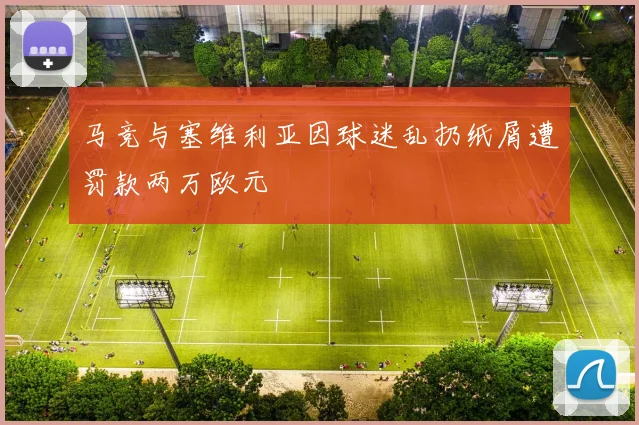 马竞与塞维利亚因球迷乱扔纸屑遭罚款两万欧元
