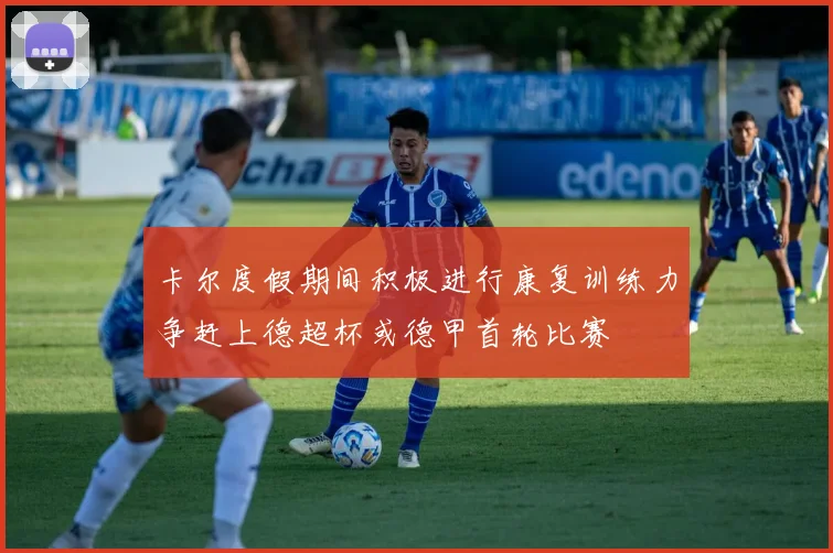 卡尔度假期间积极进行康复训练力争赶上德超杯或德甲首轮比赛