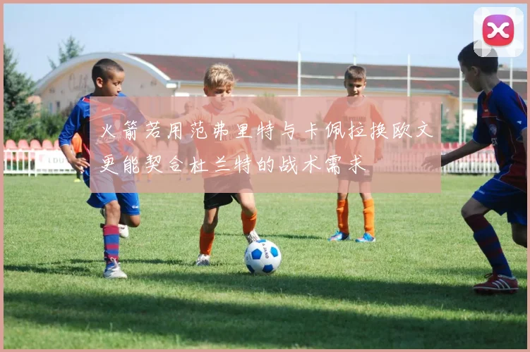 火箭若用范弗里特与卡佩拉换欧文更能契合杜兰特的战术需求