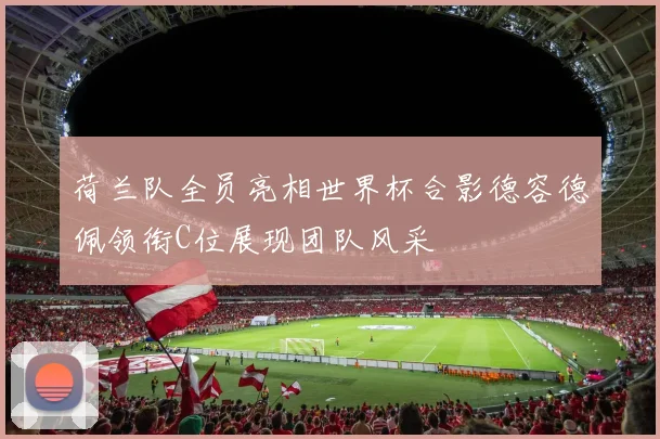 荷兰队全员亮相世界杯合影德容德佩领衔C位展现团队风采