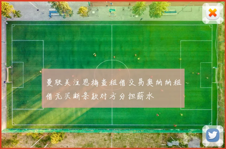 曼联关注恩梅查租借交易奥纳纳租借无买断条款对方分担薪水