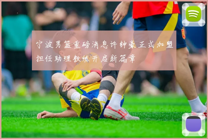 宁波男篮重磅消息许钟豪正式加盟担任助理教练开启新篇章