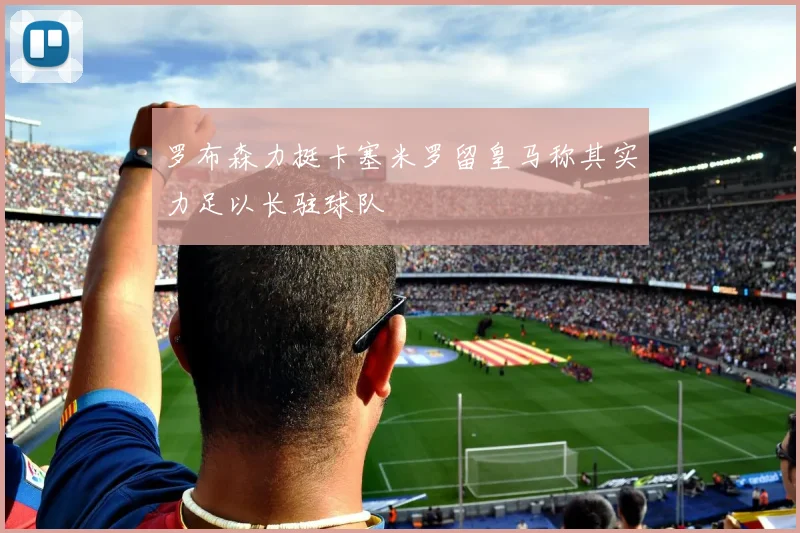 罗布森力挺卡塞米罗留皇马称其实力足以长驻球队