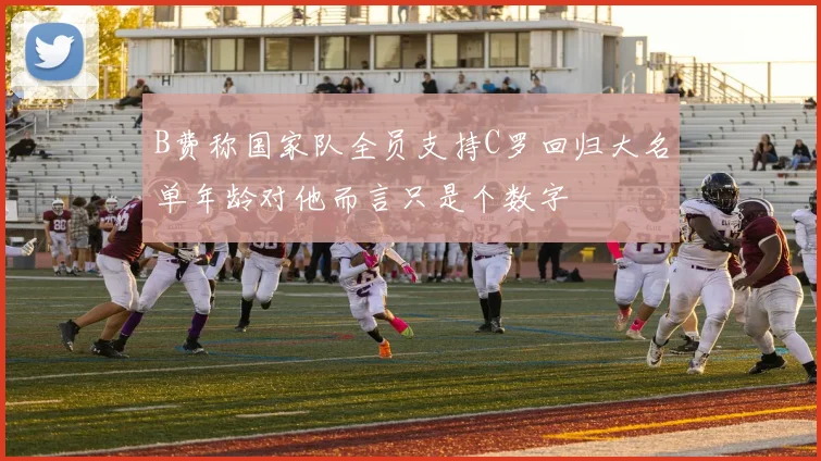 B费称国家队全员支持C罗回归大名单年龄对他而言只是个数字