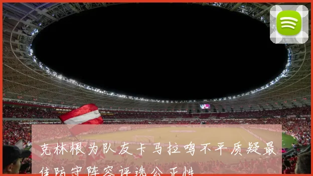 克林根为队友卡马拉鸣不平质疑最佳防守阵容评选公正性