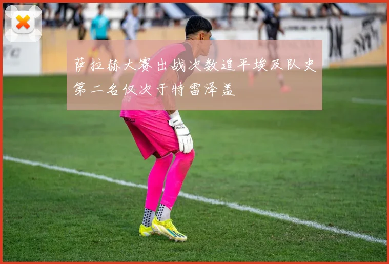 萨拉赫大赛出战次数追平埃及队史第二名仅次于特雷泽盖