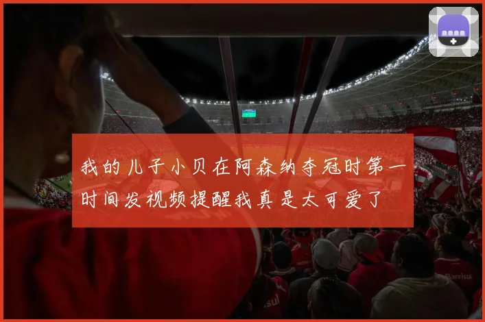 我的儿子小贝在阿森纳夺冠时第一时间发视频提醒我真是太可爱了