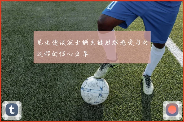 恩比德谈波士顿关键进球感受与对过程的信心分享