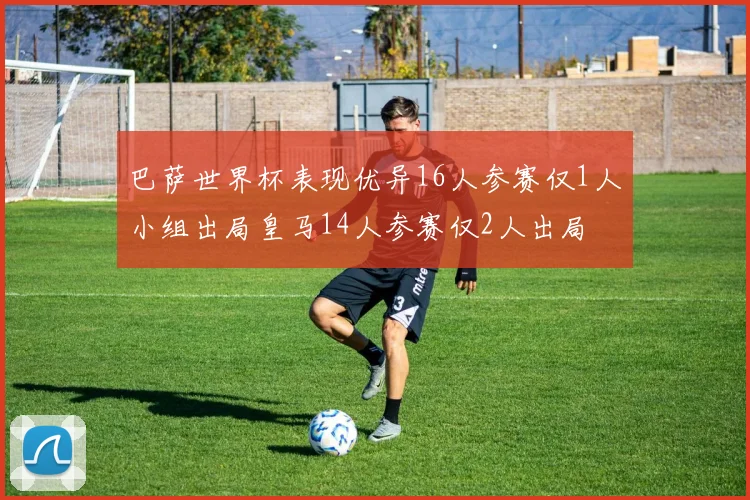 巴萨世界杯表现优异16人参赛仅1人小组出局皇马14人参赛仅2人出局