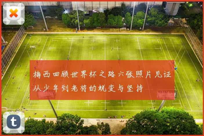 梅西回顾世界杯之路六张照片见证从少年到老将的蜕变与坚持