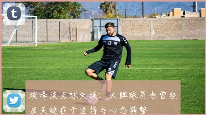 埃泽谈点球失误：大牌球员也曾经历关键在于坚持与心态调整