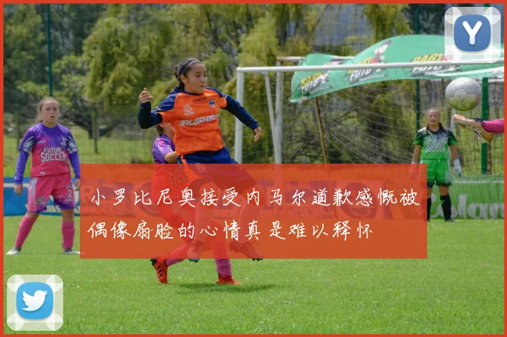 小罗比尼奥接受内马尔道歉感慨被偶像扇脸的心情真是难以释怀