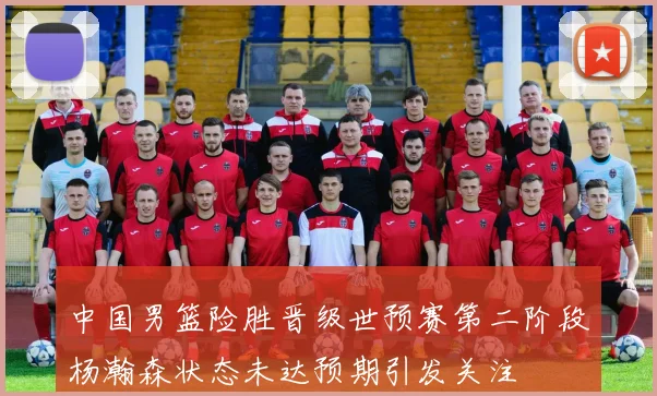 中国男篮险胜晋级世预赛第二阶段杨瀚森状态未达预期引发关注