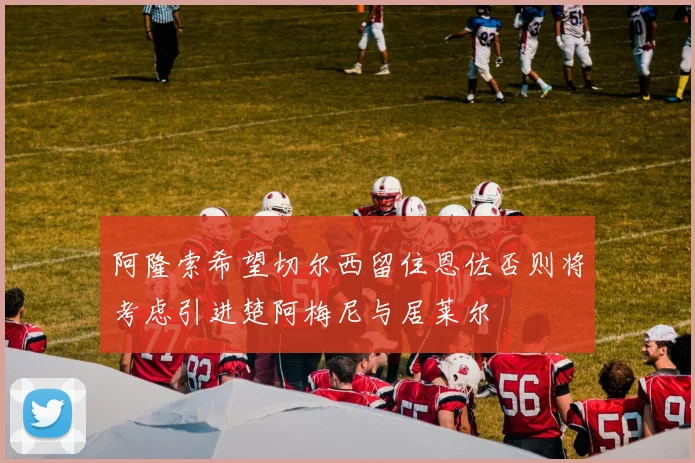 阿隆索希望切尔西留住恩佐否则将考虑引进楚阿梅尼与居莱尔