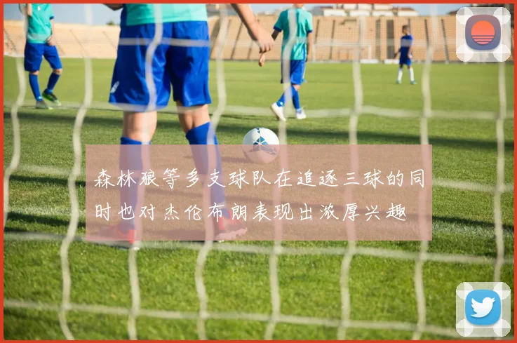 森林狼等多支球队在追逐三球的同时也对杰伦布朗表现出浓厚兴趣