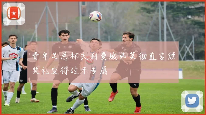 青年足总杯失利曼城弗莱彻直言颁奖礼变得过于专属