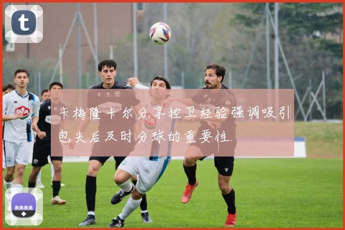 卡梅隆卡尔分享控卫经验强调吸引包夹后及时分球的重要性