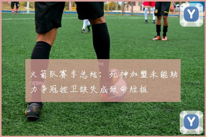 火箭队赛季总结：死神加盟未能助力争冠控卫缺失成致命短板